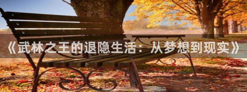 隐世华族漫画全集免费奇漫屋：《武林之王的退隐生活：从梦想到现实》